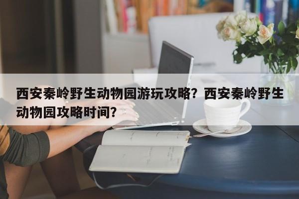 西安秦岭野生动物园游玩攻略？西安秦岭野生动物园攻略时间？  第1张