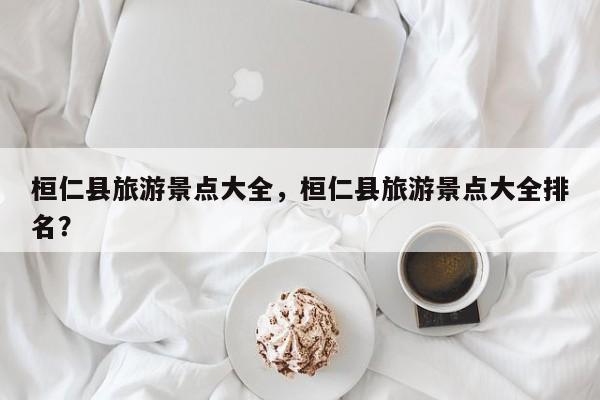 桓仁县旅游景点大全，桓仁县旅游景点大全排名？  第1张