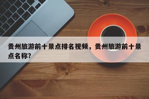 贵州旅游前十景点排名视频，贵州旅游前十景点名称？  第1张