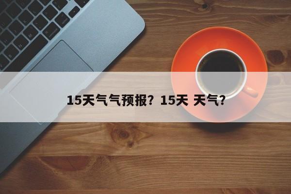 15天气气预报？15天 天气？  第1张