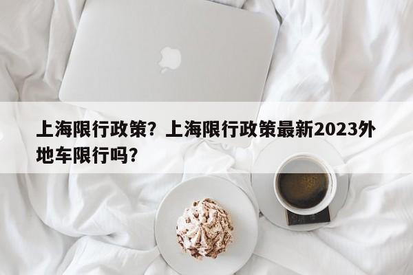 上海限行政策？上海限行政策最新2023外地车限行吗？  第1张