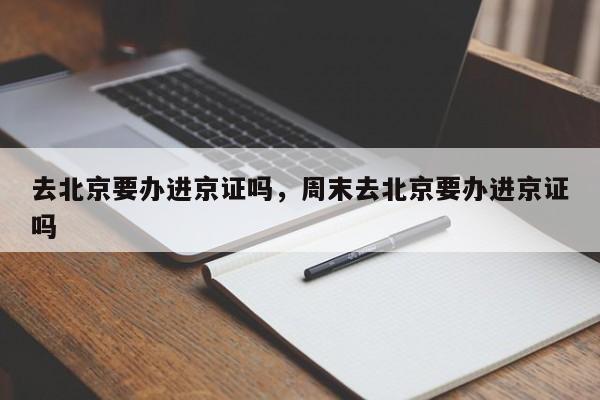 去北京要办进京证吗，周末去北京要办进京证吗  第1张