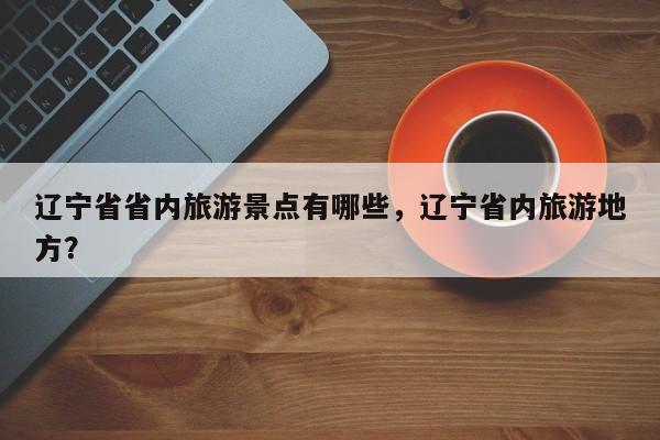 辽宁省省内旅游景点有哪些，辽宁省内旅游地方？  第1张