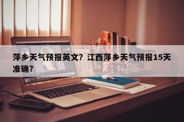 萍乡天气预报英文？江西萍乡天气预报15天准确？  第1张
