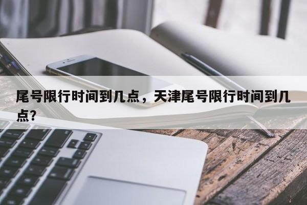 尾号限行时间到几点，天津尾号限行时间到几点？  第1张