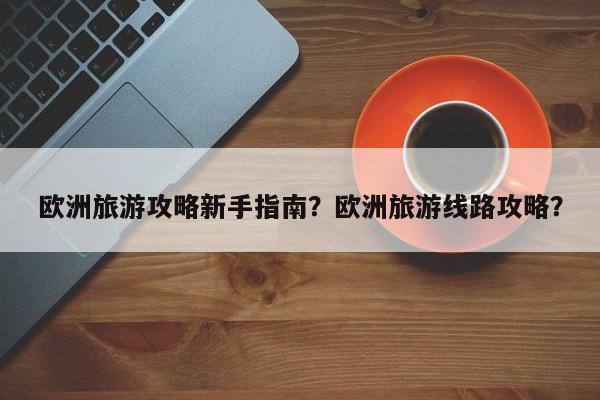 欧洲旅游攻略新手指南？欧洲旅游线路攻略？  第1张