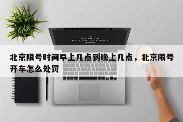 北京限号时间早上几点到晚上几点，北京限号开车怎么处罚  第1张