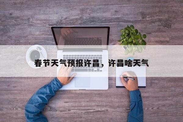 春节天气预报许昌，许昌啥天气  第1张