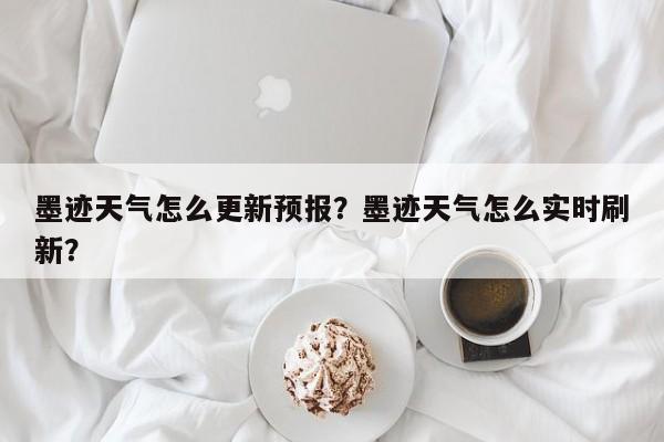 墨迹天气怎么更新预报？墨迹天气怎么实时刷新？  第1张