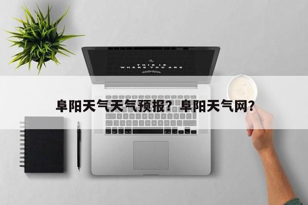 阜阳天气天气预报？阜阳天气网？  第1张