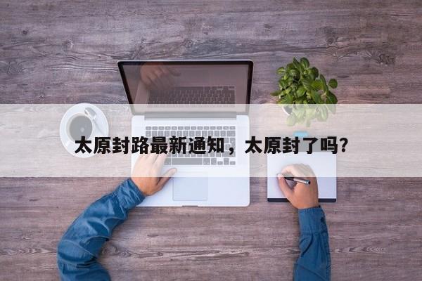 太原封路最新通知，太原封了吗？  第1张