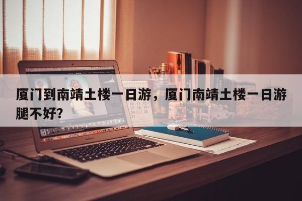 厦门到南靖土楼一日游，厦门南靖土楼一日游腿不好？  第1张