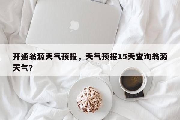 开通翁源天气预报，天气预报15天查询翁源天气？  第1张