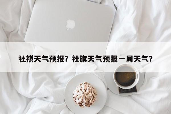 社祺天气预报？社旗天气预报一周天气？  第1张