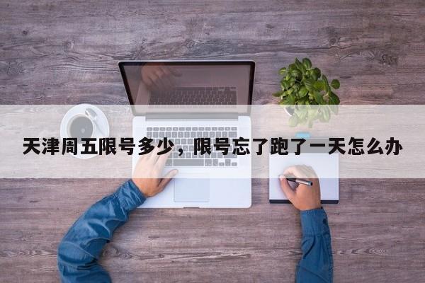天津周五限号多少，限号忘了跑了一天怎么办  第1张