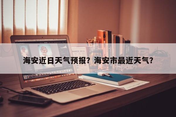 海安近日天气预报？海安市最近天气？  第1张
