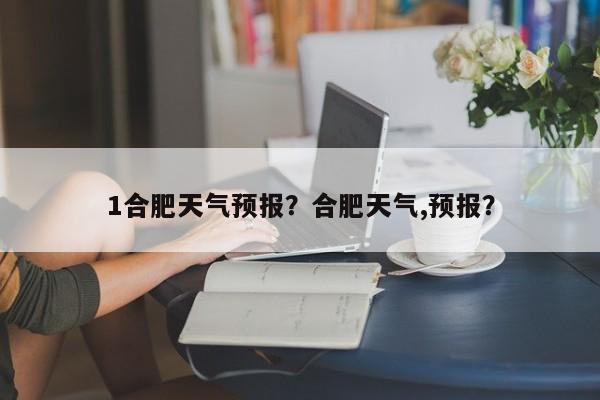 1合肥天气预报？合肥天气,预报？  第1张