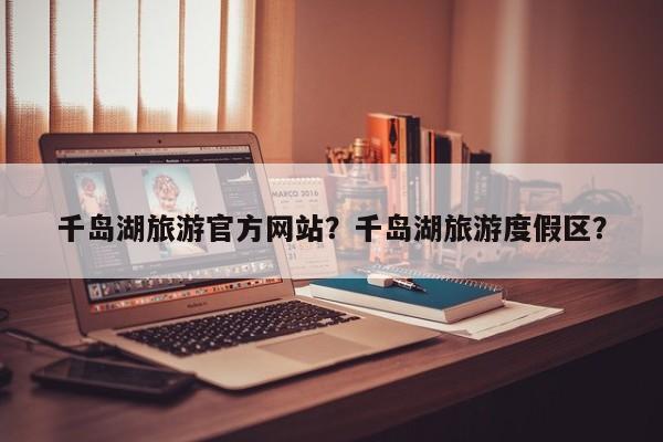 千岛湖旅游官方网站？千岛湖旅游度假区？  第1张
