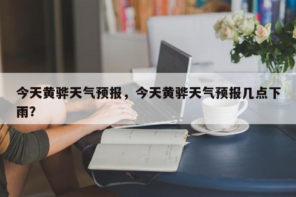 今天黄骅天气预报，今天黄骅天气预报几点下雨？  第1张