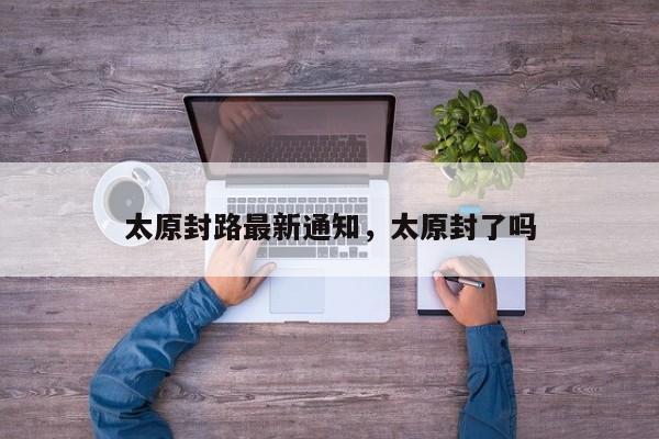 太原封路最新通知，太原封了吗  第1张