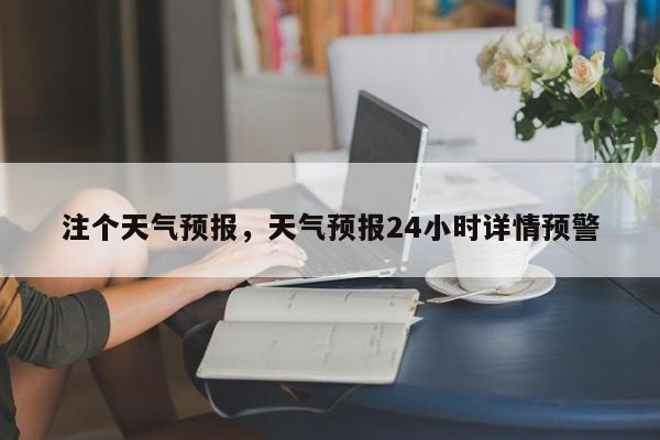 注个天气预报，天气预报24小时详情预警  第1张