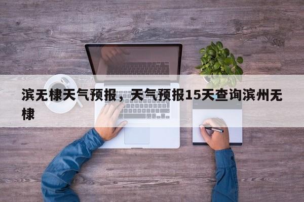 滨无棣天气预报，天气预报15天查询滨州无棣  第1张