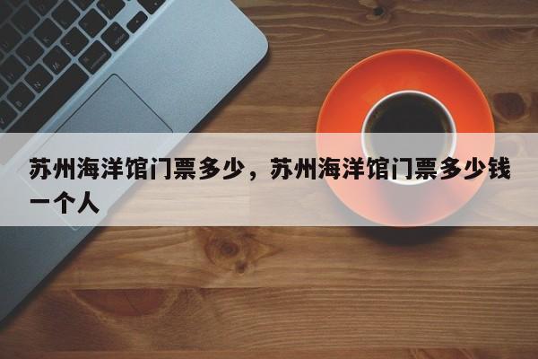 苏州海洋馆门票多少，苏州海洋馆门票多少钱一个人  第1张