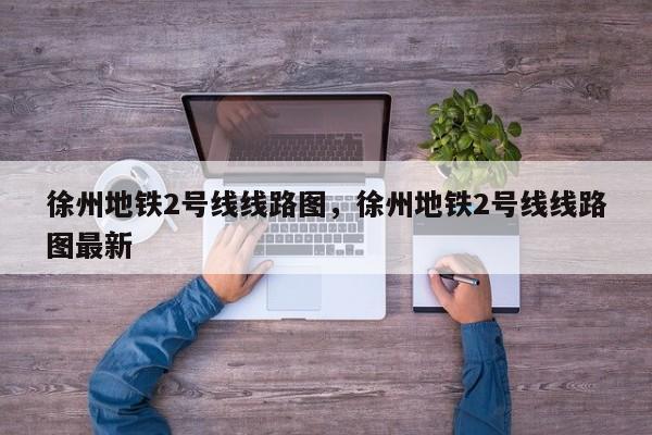 徐州地铁2号线线路图，徐州地铁2号线线路图最新  第1张