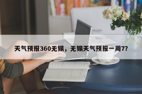 天气预报360无锡，无锡天气预报一周7？  第1张