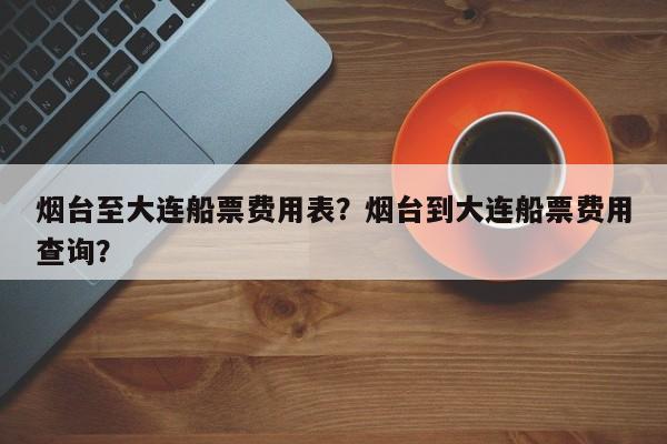 烟台至大连船票费用表？烟台到大连船票费用查询？  第1张