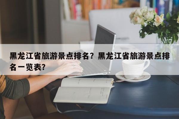 黑龙江省旅游景点排名？黑龙江省旅游景点排名一览表？  第1张