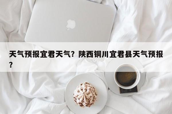 天气预报宜君天气？陕西铜川宜君县天气预报？  第1张