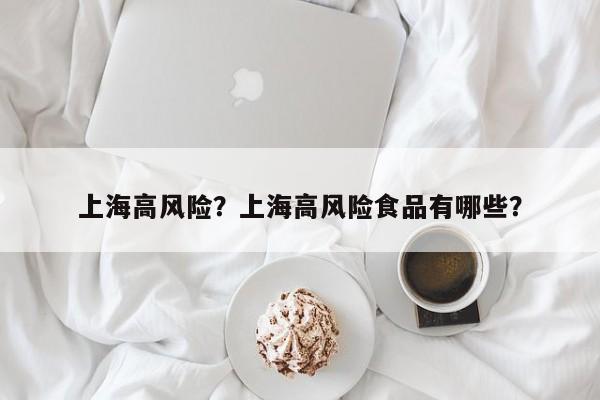 上海高风险？上海高风险食品有哪些？  第1张