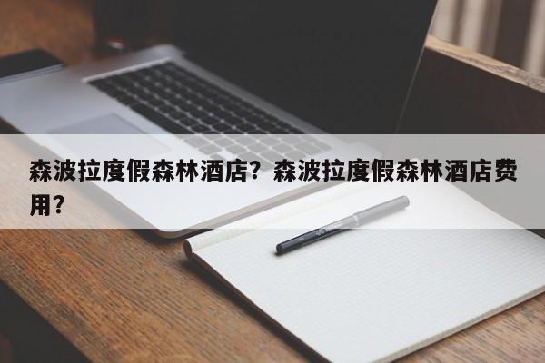 森波拉度假森林酒店？森波拉度假森林酒店费用？  第1张