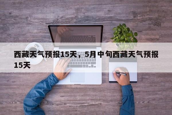 西藏天气预报15天，5月中旬西藏天气预报15天  第1张