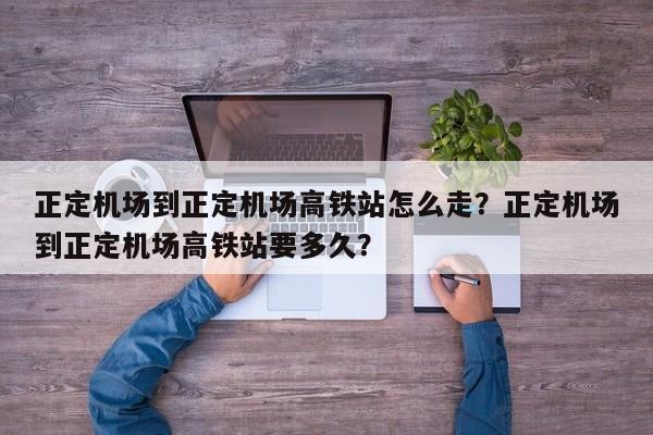 正定机场到正定机场高铁站怎么走？正定机场到正定机场高铁站要多久？  第1张