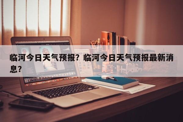临河今日天气预报？临河今日天气预报最新消息？  第1张