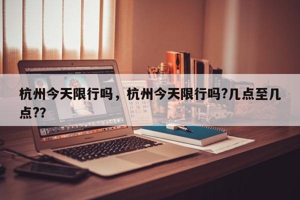 杭州今天限行吗，杭州今天限行吗?几点至几点?？  第1张