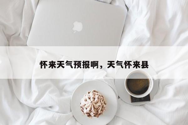 怀来天气预报啊，天气怀来县  第1张