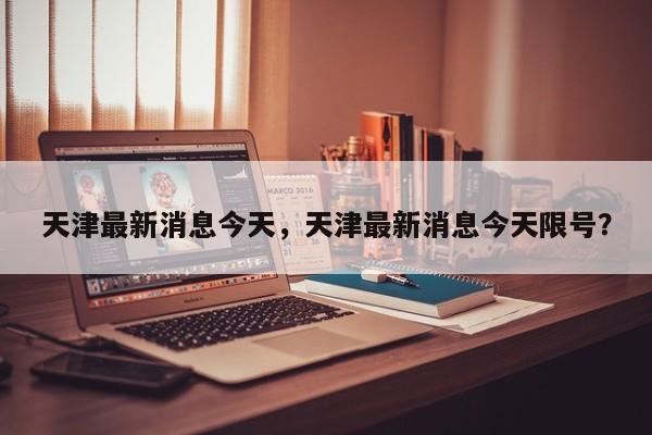 天津最新消息今天，天津最新消息今天限号？  第1张