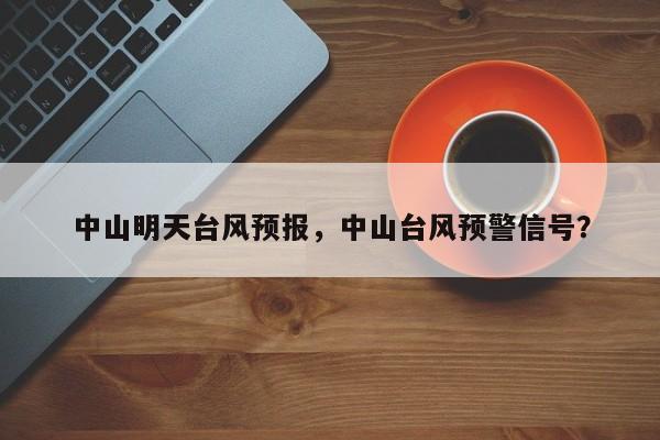 中山明天台风预报，中山台风预警信号？  第1张