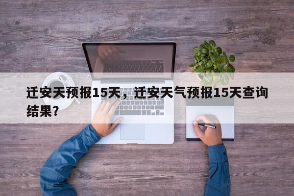 迁安天预报15天，迁安天气预报15天查询结果？  第1张
