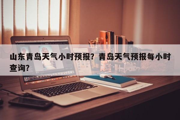 山东青岛天气小时预报？青岛天气预报每小时查询？  第1张