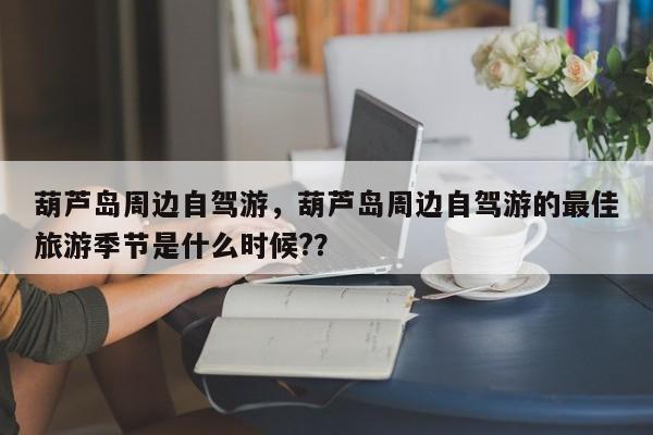 葫芦岛周边自驾游，葫芦岛周边自驾游的最佳旅游季节是什么时候?？  第1张