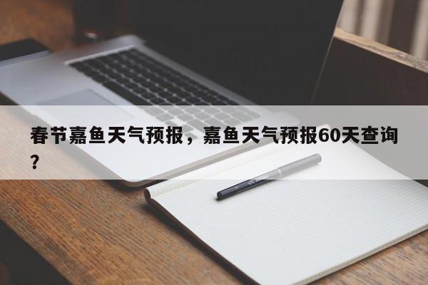 春节嘉鱼天气预报，嘉鱼天气预报60天查询？  第1张