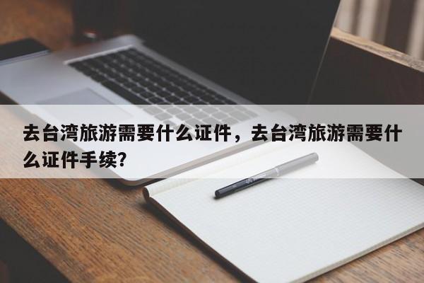 去台湾旅游需要什么证件，去台湾旅游需要什么证件手续？  第1张
