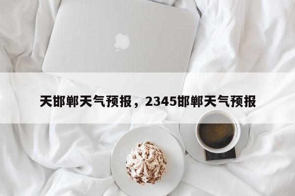 天邯郸天气预报，2345邯郸天气预报  第1张