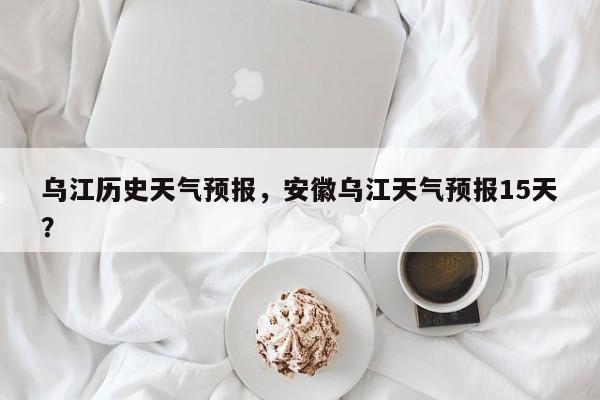 乌江历史天气预报，安徽乌江天气预报15天？  第1张