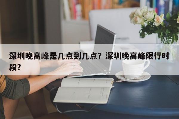 深圳晚高峰是几点到几点？深圳晚高峰限行时段？  第1张