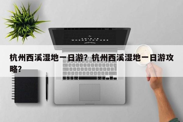 杭州西溪湿地一日游？杭州西溪湿地一日游攻略？  第1张
